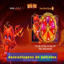 desvantagens do petroleo